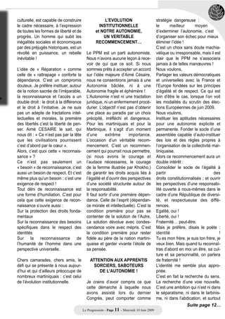 EVOLUTION INSTITUTIONNELLE

          de l’esclavage me donne           Par la sacralisation
      l’occasion de revenir sur un          de l’irréparable, c’est
   point essentiel. Celui de nos            l’esprit dominateur
rapports avec nos ex-colonisa-              que nous enrayons !
teurs, en l’occurrence la France.           C’est l’exploitation
                                            systémique         que
      « LA REPARATION »,                    nous abolissons !
        PARLONS-EN…..                       C’est le droit au
                                            développement que
Nous ne sommes à la recherche ni            nous exigeons !
de la repentance, ni de l’excuse            C’est l’idée de
expiatoire. Ce serait trop facile.          décroissance que
Nous ne sommes pas non plus sur             nous engageons !
les chemins de la « Réparation ».           C’est la démocratie
Nous considérons qu’une revendi-            économique mon-                                                            Aimé Césaire
cation de cette nature peut intellec-       diale que nous appe-
tuellement        donner       bonne        lons à instaurer ! Ce sont les droits                 LA RECONNAISSANCE
conscience, mais que si elle                des opprimés, des exclus et des                        DE NOTRE IDENTITE,
s’installe dans une comptabilité            pauvres que nous concevons                            EN TANT que PEUPLE
mortifère, elle devient aussi dou-          comme imprescriptibles et inalié-
teuse qu’irréaliste. Une comptabili-        nables ! C’est le droit à la vie pour            Je suis donc pour ce qui nous per-
té de la « Réparation » me semble           tous que nous plébiscitons !                     met d’atteindre les objectifs de
aussi inacceptable que la justifica-        Face à la barbarie occidentale,                  liberté, de progrès et d’autonomie.
tion du trafic négrier par le fait que      l’ensauvagement de l’homme,                      Pour atteindre ces objectifs, il exis-
les africains ont participé à la            Aimé Césaire n’a pas fait que                    te un passage obligé : celui de la
Traite de leurs fils et de leurs            condamner la colonisation. Il aussi              reconnaissance. La reconnaissan-
frères. Un tel crime est trop odieux        condamné le capitalisme, la bour-                ce de mon identité en tant qu’être,
pour être réparable ! Il est définiti-      geoisie, les profiteurs. Il a toujours           en tant que martiniquais, de ma
vement irréparable ! C’est cet irré-        associé au combat pour la décolo-                personnalité collective en tant que
parable que nous devons sacrali-            nisation celui des luttes menées                 peuple.
ser ! C’est en le sacralisant tous          par le prolétariat pour son émanci-              Je suis pour la reconnaissance
ensembles que nous révélerons,              pation sociale. Il a vu large, il a vu           des peuples et des cultures, celle
pour mieux les habiter, les pay-            loin !                                           qui nous dépouille de tout com-
sages si précieux de l’humain !                                                              plexe d’infériorité, mais aussi celle
                                                                                             qui dépouille l’ex-colonisateur de
                                                                                             toute idée de supériorité fondée
                                                                                             sur une hiérarchisation des races.
                                                                                             Je suis pour l’abolition des fron-
                                                                                             tières d’inspiration raciale, pour
                                                                                             qu’aucun peuple, aucun homme,
                                                                                             ne soit victime en ce 3ème millé-
                                                                                             naire d’une ligne de partage liée à
                                                                                             la couleur de la peau..
                                                                                             Aux consciences éveillées, je plai-
                                                                                             de pour les droits individuels et col-
                                                                                             lectifs de l’Homme. Aux exploiteurs
                                                                                             et aux profiteurs de toute espèce,
                                                                                             je demande une nouvelle liberté,
                                                                                             une liberté d’initiative inscrite dans
                                                                                             une nouvelle démocratie écono-
                                                                                             mique. Un homme qui est accepté
                                         Le PPM au cœur de Trenelle
                                                                                             dans le respect de sa différence

                                         Le Progressiste - Page 10 - Mercredi 10 Juin 2009
 