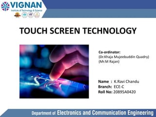 TOUCH SCREEN TECHNOLOGY
Name : K.Ravi Chandu
Branch: ECE-C
Roll No: 20895A0420
Co-ordinator:
(Dr.Khaja Mujeebuddin Quadry)
(Mr.M Rajan)
 