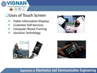 ❑Uses of Touch Screen
 Public Information Displays
 Customer Self-Services
 Computer Based Training
 Assistive Technology
 