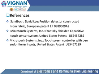 ❑References
 Sandbach, David Lee: Position detector constructed
from fabric, European patent EP 0989509A2
 Microtouch Systems, Inc.: Frontally Shielded Capacitive
touch sensor system, United States Patent US5457289
 Microtouch Systems, Inc.: Touchscreen controller with pen
andor finger inputs, United States Patent US5457289
 
