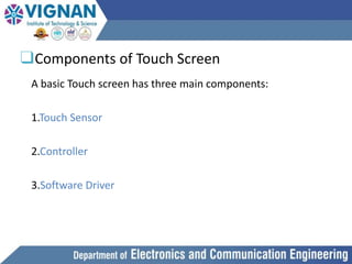 ❑Components of Touch Screen
A basic Touch screen has three main components:
1.Touch Sensor
2.Controller
3.Software Driver
 