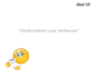 "Understand user behavior"
Ideal UX
 