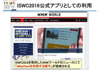 ISWC2016公式アプリとしての利用
ISWC2016を取材したNHKワールドのニュースにて
「AfterFiverを利用する様子」が放映される
 