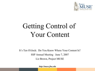 Getting Control of
    Your Content

It’s Ten O'clock: Do You Know Where Your Content Is?
          SSP Annual Meeting June 7, 2007
              Liz Brown, Project MUSE

                http://muse.jhu.edu
 