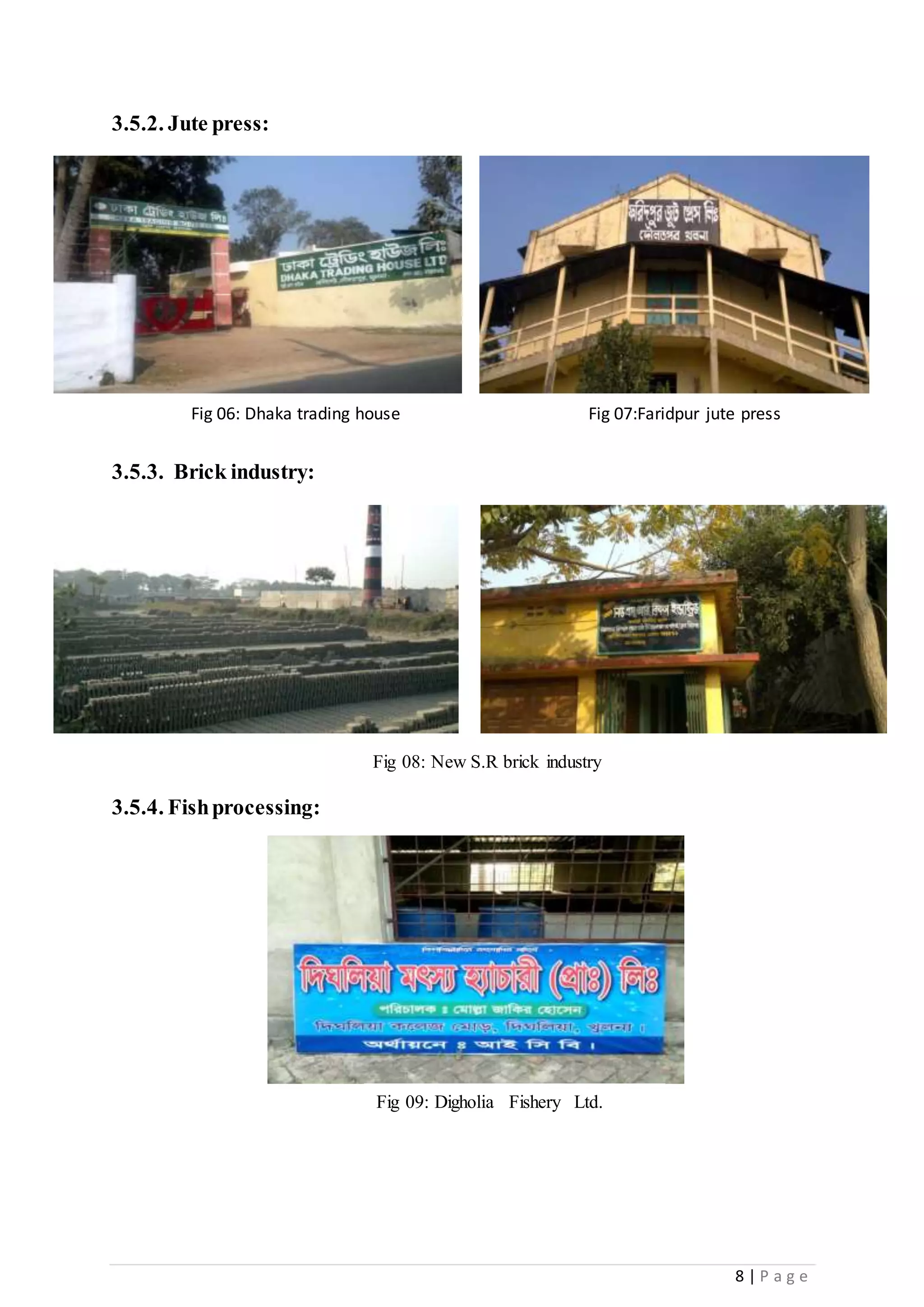 8 | P a g e
3.5.2. Jute press:
3.5.3. Brick industry:
3.5.4. Fishprocessing:
Fig 06: Dhaka trading house
Ltd.
Fig 07:Faridpur jute press
Fig 08: New S.R brick industry
Fig 09: Digholia Fishery Ltd.
 