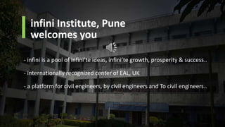 infini Institute, Pune
welcomes you
- infini is a pool of infini’te ideas, infini’te growth, prosperity & success..
- internationally recognized center of EAL, UK
- a platform for civil engineers, by civil engineers and To civil engineers..
 