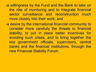 -a willingness by the Fund and the Bank to take on
the rôle of monitoring and to integrate financial
sector surveillance a...