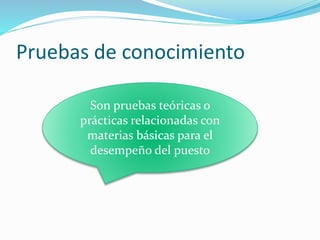 Pruebas de conocimiento
Son pruebas teóricas o
prácticas relacionadas con
materias para el
desempeño del puesto
 