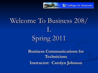 Welcome To Business 208/L Spring 2011 Business Communications for Technicians Instructor:  Carolyn Johnson 