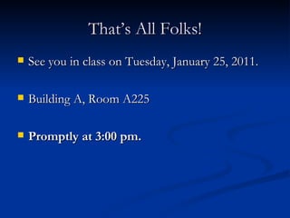 That’s All Folks! See you in class on Tuesday, January 25, 2011. Building A, Room A225 Promptly at 3:00 pm.  