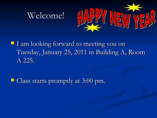 Welcome! I am looking forward to meeting you on Tuesday, January 25, 2011 in Building A, Room A 225. Class starts promptly at 3:00 pm.  