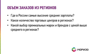 ОБЪЕМ ЗАКАЗОВ ИЗ РЕГИОНОВ 
• Где в России самые высокие средние зарплаты? 
• Какое количество торговых центров в регионах? 
• Какой выбор премиальных марок и брендов с ценой выше 
среднего в регионах? 
 