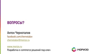 ВОПРОСЫ? 
Антон Черноталов 
facebook.com/chernotalov 
chernotalov@morizo.ru 
www.morizo.ru 
Разработка e-commerce решений под ключ 
