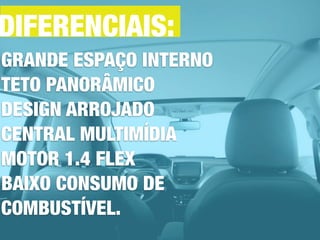 DIFERENCIAIS:
GRANDE ESPAÇO INTERNO
TETO PANORÂMICO
DESIGN ARROJADO
CENTRAL MULTIMÍDIA
MOTOR 1.4 FLEX
BAIXO CONSUMO DE
COMBUSTÍVEL.
 