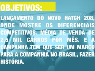LANÇAMENTO DO NOVO HATCH 208,
ONDE MOSTRE OS DIFERENCIAIS
COMPETITIVOS. MÉDIA DE VENDA DE
2,5 MIL CARROS POR MÊS. E A
CAMPANHA TEM QUE SER UM MARCO
PARA A COMPANHIA NO BRASIL, FAZER
HISTÓRIA.
OBJETIVOS:
 
