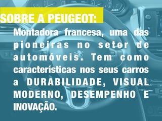SOBRE A PEUGEOT:
Montadora francesa, uma das
p i o n e i r a s n o s e t o r d e
a u t o m ó v e i s . Te m c o m o
características nos seus carros
a DURABILIDADE, VISUAL
MODERNO, DESEMPENHO E
INOVAÇÃO.
 