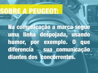 SOBRE A PEUGEOT:
Na comunicação a marca segue
uma linha despojada, usando
humor, por exemplo. O que
diferencia sua comunicação
diantes dos concorrentes.
 