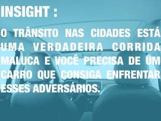 INSIGHT :
O TRÂNSITO NAS CIDADES ESTÁ
UMA VERDADEIRA CORRIDA
MALUCA E VOCÊ PRECISA DE UM
CARRO QUE CONSIGA ENFRENTAR
ESSES ADVERSÁRIOS.
 