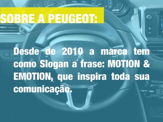 SOBRE A PEUGEOT:
Desde de 2010 a marca tem
como Slogan a frase: MOTION &
EMOTION, que inspira toda sua
comunicação.
 