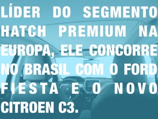 LÍDER DO SEGMENTO
HATCH PREMIUM NA
EUROPA, ELE CONCORRE
NO BRASIL COM O FORD
F I E S TA E O N O V O
CITROEN C3.
 