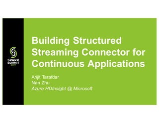 Arijit Tarafdar
Nan Zhu
Azure HDInsight @ Microsoft
Building Structured
Streaming Connector for
Continuous Applications
 