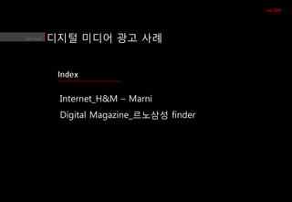 no.208




디지털 미디어 광고 사례




 Internet_H&M – Marni
 Digital Magazine_르노삼성 finder
 