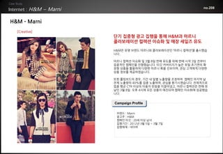 H&M – Marni                                           no.208



H&M – Marni
  [Creative]
                       단기 집중형 광고 집행을 통해 H&M과 마르니
                       콜라보레이션 컬렉션 이슈화 및 매장 세일즈 유도
                       H&M은 유명 브랜드 마르니와 콜라보레이션인 ‘마르니 컬렉션’을 출시했습
                       니다.

                       마르니 컬렉션 이슈화 및 3월 8일 판매 유도를 위해 판매 시작 3일 전부터
                       집중적인 캠페인을 진행했습니다. 타깃 커버리지가 높은 포털 초기면의 확
                       장형 상품을 활용하여 다양한 마르니 룩을 선보이며, 관심 고객에게 다양한
                       상품 정보를 제공하였습니다.

                       또한 롤링보드의 경우, 기간 내 일별 노출량을 조정하여 캠페인 마지막 날
                       전체 노출량의 40%를 집중 노출하며, 관심을 환기시켰습니다. 전체적으로
                       업종 평균 CTR 이상의 이용자 반응을 이끌어냈고, 마르니 컬렉션은 판매 첫
                       날인 3월 8일 오후 4시에 모든 상품이 매진되며 캠페인 이슈화에 성공했습
                       니다.


                       Campaign Profile

                        브랜드 : Marni
                        광고주 : H&M
                        캠페인 타깃 : 20세 이상 남녀
                        집행기간 : 2012년 3월 5일 ~ 3월 7일
                        집행매체 : 네이버
 