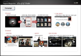 르노삼성 finder                                                                  no.208



Campaign


[Process]                                                            * 스크랩, 공유하기
 - 올레매거진 앱 실행           - VIP존 이동, 파인더 다운로드   - 내서재에 파인더 생성           - 컨텐츠 페이지 메일, 페이스북, 트위터 공유




                 VIP존                 다운로드




[Creative]

* 동영상 팝업                                * 슬라이드                * 멀티 이미지 팝업

 - 버튼 터치 시 영상 전면 팝업 재생                  - 이미지 슬라이드            - 썸네일 선택 시 선택 이미지 확대 및 상세 정보 제공
 