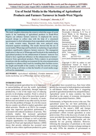International Journal of Trend in Scientific Research and Development (IJTSRD)
Volume 5 Issue 5, July-August 2021 Available Online: www.ijtsrd.com e-ISSN: 2456 – 6470
@ IJTSRD | Unique Paper ID – IJTSRD45151 | Volume – 5 | Issue – 5 | Jul-Aug 2021 Page 1522
Use of Social Media in the Marketing of Agricultural
Products and Farmers Turnover in South-West Nigeria
Prof. I. C. Nwaizugbo1
, Abereola, S. N2
1
Nnamdi Azikiwe University, Awka, Anambra State, Nigeria
2
Department of Marketing, Federal Polytechnic, Ado-Ekiti, Ekiti State, Nigeria
ABSTRACT
The study sought to determine the extent to which the usage of social
media in the marketing of agricultural products in South-West
Nigeria can enhance farmers turnover. It employed the survey
research design to collect data with the help of a structured
questionnaire to elicit information from respondents selected from six
(6) south- western states. Research data were analysed using
structural equation modelling. The results showed that the use of
social media (WhatsApp and Facebook) in marketing of agricultural
products significantly enhances farmers turnover. The managerial
implication is that use of Whatsapp and Facebook in the marketing of
agricultural products for the enhancement of farmers’ turnover was
found to have significant influence on the enhancement in farmers’
turnover from agricultural products. Policy makers in government
should provide the enabling environment for the telecommunication
companies to enhance their reach by installing their facilities across
the length and breadth of the country so that the network coverage
will be strong at all times so that the benefits of social media usage
will not be constrained.
KEYWORDS: Agricultural marketing; Farmers turnover, social
media marketing; use of WhatsApp; and use of Facebook
How to cite this paper: Prof. I. C.
Nwaizugbo | Abereola, S. N "Use of
Social Media in the Marketing of
Agricultural Products and Farmers
Turnover in South-West Nigeria"
Published in
International
Journal of Trend in
Scientific Research
and Development
(ijtsrd), ISSN: 2456-
6470, Volume-5 |
Issue-5, August
2021, pp.1522-1531, URL:
www.ijtsrd.com/papers/ijtsrd45151.pdf
Copyright © 2021 by author (s) and
International Journal of Trend in
Scientific Research and Development
Journal. This is an
Open Access article
distributed under the
terms of the Creative Commons
Attribution License (CC BY 4.0)
(http://creativecommons.org/licenses/by/4.0)
INTRODUCTION
The need to promote agriculture lies in its importance
to nation-building all over the world. Agricultural
sector performance particularly, through improved
productivity, is one of the major ways of reducing
poverty in developing countries. Food is critical to
man`s existence. It is one of the most basic needs of
man as captured in Maslow`s hierarchy of needs.
Before man can embark on any other activity, he must
first solve the problem of hunger. It is for this reason
that no country can afford to neglect agriculture and
allied activities. Thirstle et al (2013), for example,
argue that improved agricultural performance is
associated with reduced incidences of poverty. This
evidently implies that increased agricultural
performance provides adequate food for the populace
to tackle the menace of hunger as well as provides
adequate opportunities for employment. Similarly,
research by Food and Agricultural Statistics (2004)
shows that poverty reduction has occurred most
rapidly in areas where significant productivity gains
in agriculture have occurred (e.g., East Asia) while
poverty has increased in both proportion and number
in sub-Saharan Africa where there is staggering
growth in agricultural productivity and performance.
Agricultural sector in many countries has been
described as the engine of economic development
(Food and Agricultural Statistics, 2004).
Unfortunately, in Nigeria the reverse is the case. The
agricultural sector has not been performing as
expected, judging from the continuous decline in its
contribution to the nation’s GDP and foreign
exchange earnings occasioned by the reduction in
government’s efforts towards agriculture at some
point in time. Prior to the discovery of crude oil, the
sector provided the much-needed foreign exchange,
income, food, fiber, fuel, employment and raw
materials for our growing industries. However,
following the emergence of petroleum as the main
provider of the Nation’s foreign exchange earnings in
the early 1970s the attention of government to
IJTSRD45151
 