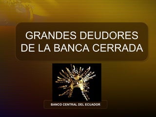 GRANDES DEUDORES
DE LA BANCA CERRADA
BANCO CENTRAL DEL ECUADORBANCO CENTRAL DEL ECUADOR
 