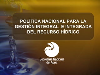 POLÍTICA NACIONAL PARA LA
GESTIÓN INTEGRAL E INTEGRADA
DEL RECURSO HÍDRICO
 