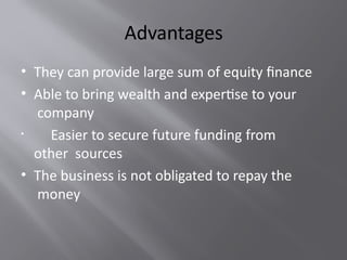 Advantages
• They can provide large sum of equity finance
• Able to bring wealth and expertise to your
company
• Easier to secure future funding from
other sources
• The business is not obligated to repay the
money
 