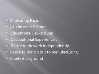 • Motivating Factors:
• ( A ) Internal Factors :
• Educational Background .
• Occupational Experience .
• Desire to do work independently .
• Desire to branch out to manufacturing.
• Family Background
 
