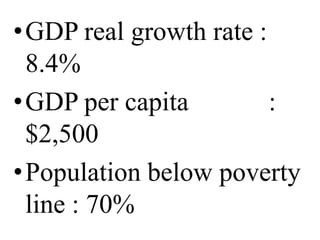 •GDP real growth rate :
 8.4%
•GDP per capita         :
 $2,500
•Population below poverty
 line : 70%
 