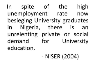 In spite of the high
unemployment rate now
besieging University graduates
in Nigeria, there is an
unrelenting private or social
demand      for      University
education.
            - NISER (2004)
 