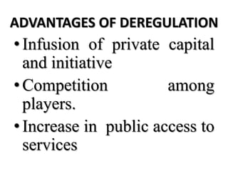 ADVANTAGES OF DEREGULATION
• Infusion of private capital
  and initiative
• Competition          among
  players.
• Increase in public access to
  services
 