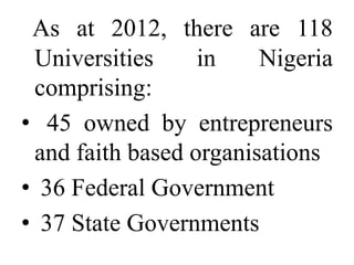 As at 2012, there are 118
 Universities     in    Nigeria
 comprising:
• 45 owned by entrepreneurs
 and faith based organisations
• 36 Federal Government
• 37 State Governments
 