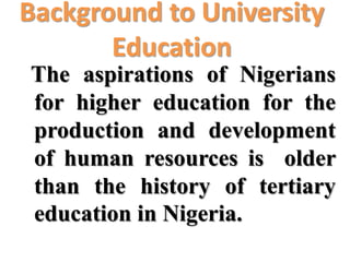 Background to University
       Education
The aspirations of Nigerians
for higher education for the
production and development
of human resources is older
than the history of tertiary
education in Nigeria.
 