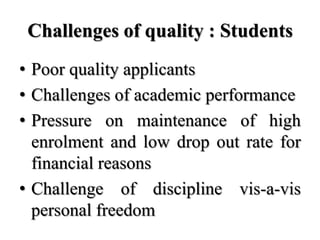 Challenges of quality : Students
• Poor quality applicants
• Challenges of academic performance
• Pressure on maintenance of high
  enrolment and low drop out rate for
  financial reasons
• Challenge of discipline vis-a-vis
  personal freedom
 