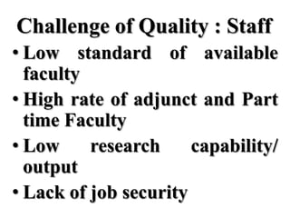 Challenge of Quality : Staff
• Low standard of available
  faculty
• High rate of adjunct and Part
  time Faculty
• Low     research     capability/
  output
• Lack of job security
 