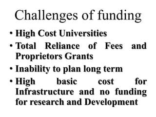 Challenges of funding
• High Cost Universities
• Total Reliance of Fees and
  Proprietors Grants
• Inability to plan long term
• High       basic     cost   for
  Infrastructure and no funding
  for research and Development
 