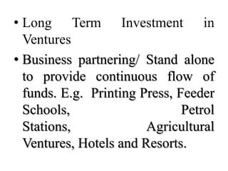 • Long Term Investment in
  Ventures
• Business partnering/ Stand alone
  to provide continuous flow of
  funds. E.g. Printing Press, Feeder
  Schools,                     Petrol
  Stations,             Agricultural
  Ventures, Hotels and Resorts.
 