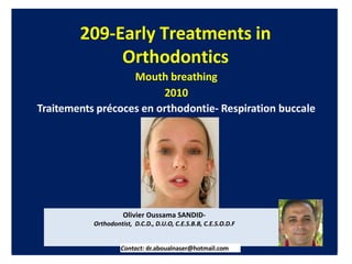 Mouth breathing
2010
Traitements précoces en orthodontie- Respiration buccale
209-Early Treatments in
Orthodontics
Olivier Oussama SANDID-
Orthodontist, D.C.D., D.U.O, C.E.S.B.B, C.E.S.O.D.F
Contact: dr.aboualnaser@hotmail.com
 