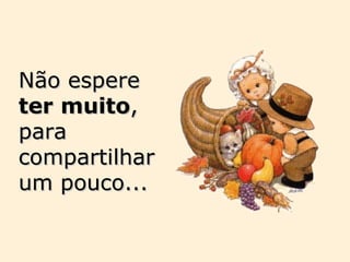 Não espere  ter   muito , para compartilhar um pouco... 