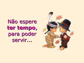 Não espere  ter   tempo , para poder servir... 