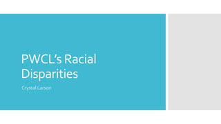 PWCL’s Racial
Disparities
Crystal Larson
 