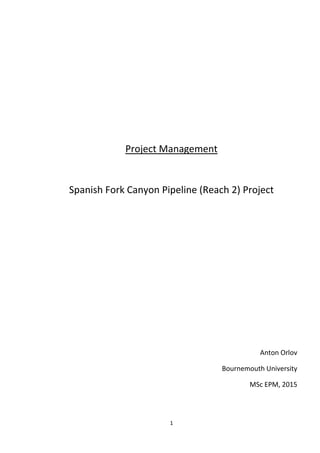 1
Project Management
Spanish Fork Canyon Pipeline (Reach 2) Project
Anton Orlov
Bournemouth University
MSc EPM, 2015
 