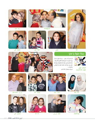 2090 ‫العدد‬ 2014 ‫أبريل‬169
‫علي‬ - ‫حمودي‬
‫حازم‬ - ‫ريم‬
‫حنين‬ - ‫حبيبة‬ ‫لوجي‬
‫ووالداها‬ ‫مايا‬
‫مايا‬
‫غزال‬ ‫محمد‬ - ‫جي‬ ‫جي‬
‫علي‬ - ‫ياسمين‬
‫خالد‬ - ‫يوسف‬
‫تاال‬ - ‫دانا‬
‫ضياء‬ - ‫محمد‬
‫جي‬ ‫جي‬ - ‫هيام‬
‫رقية‬ - ‫ديانا‬
‫العطار‬ ‫حبيبة‬
‫مايا‬ ‫يا‬ ‫حلوة‬ ‫و�سنة‬ ...‫بخري‬ ‫أنت‬‫ا‬‫و‬ ‫عام‬ ‫كل‬
‫أ�سدقاء‬‫ل‬‫وا‬‫أهل‬‫ل‬‫ا‬‫أ‬‫ا‬‫هن‬‫اجلميلة‬‫العبارات‬‫بهذه‬
‫يف‬‫فرحتها‬‫مل�ساركتها‬‫ؤوا‬‫و‬‫جا‬‫ممن‬‫طارق‬‫مايا‬
‫والتهاين‬‫الهدايا‬‫وتلقت‬،‫ميالدها‬‫عيد‬‫حفل‬
...‫والقبالت‬
.‫عام‬‫املائة‬‫وعقبال‬‫مربوك‬
‫مايا‬ ‫يا‬ ‫حلوة‬ ‫سنة‬
‫حولي‬ :‫المكان‬
ً‫مساء‬ 6:00 :‫الوقت‬
 