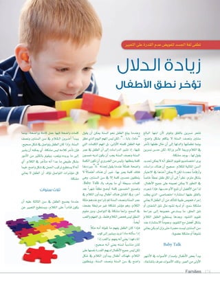 Families 174
‫الدالل‬ ‫زيادة‬
‫األطفال‬ ‫نطق‬ ‫تؤخر‬
‫التعبري‬‫على‬‫القدرة‬‫عدم‬‫لتعوي�ض‬‫اجل�سد‬‫لغة‬‫تطغى‬
‫البالغ‬ ‫ابنها‬ ‫أن‬‫ل‬ ‫وتتوتر‬ ‫بالقلق‬ ‫ن�سرين‬ ‫ت�سعر‬
،‫وا�سح‬ ‫ب�سكل‬ ‫يتكلم‬ ‫ل‬ ‫ال�سنة‬ ‫ون�سف‬ ‫�سنتني‬
‫أخر‬‫ا‬‫ت‬ ‫طفلها‬ ‫خال‬ ‫أن‬‫ا‬ ‫إلى‬‫ا‬ ‫والدتها‬ ‫تطمئنها‬ ‫بينما‬
‫ن�سرين‬ ‫حد�ض‬ ‫لكن‬ ،‫وراثة‬ ‫أمر‬‫ل‬‫ا‬ ‫ورمبا‬ ‫الكالم‬ ‫يف‬
.‫م�سكلة‬‫يوجد‬..‫لها‬‫يقول‬
‫حتديد‬‫ميكن‬‫ل‬‫أنه‬‫ا‬‫النطق‬‫تقومي‬‫اخت�سا�سيو‬‫يرى‬
‫درا�سات‬ ‫هناك‬ ‫أن‬‫ا‬ ‫�سحيح‬ ،‫للكالم‬ ‫املثالية‬ ‫ال�سن‬
‫العتبار‬ ‫يف‬ ‫أخذها‬‫ا‬ ‫ميكن‬ ‫ل‬ ‫لكن‬ ‫حمددة‬ ً‫ا‬‫أرقام‬‫ا‬‫و‬
ً‫ا‬‫خا�س‬ ً‫ا‬‫منط‬ ‫طفل‬ ‫لكل‬ ‫أن‬‫ا‬ ‫إلى‬‫ا‬ ً‫ا‬‫نظر‬ ،‫ملزم‬ ‫ب�سكل‬
،‫أطفال‬‫ل‬‫ا‬ ‫جميع‬ ‫على‬ ‫تعميمه‬ ‫ميكن‬ ‫ل‬ ‫التطور‬ ‫يف‬
‫�سعرت‬‫إذا‬‫ا‬‫ف‬،‫حد�سها‬‫أم‬‫ل‬‫ا‬‫تتبع‬‫أن‬‫ا‬‫أف�سل‬‫ل‬‫ا‬‫من‬‫لذا‬
‫يطلب‬ ‫الذي‬ ،‫اخت�سا�سي‬ ‫ا�ست�سارة‬ ‫عليها‬ ‫بالقلق‬
‫يعاين‬‫ل‬‫الطفل‬‫أن‬‫ا‬‫من‬‫أكد‬‫ا‬‫للت‬‫طبية‬‫فحو�ض‬‫إجراء‬‫ا‬
‫أو‬‫ا‬ ‫ال�سفتني‬ ‫�سق‬ ‫مثل‬ ‫ت�سوه‬ ‫لديه‬ ‫أو‬‫ا‬ ،‫�سمع‬ ‫م�سكلة‬
‫جراحة‬ ‫�ى‬�‫ل‬‫إ‬‫ا‬ ‫خ�سوعه‬ ‫ي�ستدعي‬ ‫ما‬ ،‫احللق‬ ‫�سق‬
‫الكالم‬ ‫الطفل‬ ‫ي�ستطيع‬ ‫وبعدها‬ ،‫الت�سوه‬ ‫تقومي‬
‫عند‬ ‫ال�ست�سارة‬ ً‫ا‬‫وعموم‬ ،‫التقومي‬ ‫مع‬ ‫أف�سل‬‫ا‬ ‫ب�سكل‬
‫يعاين‬‫يكن‬‫مل‬‫إن‬‫ا‬‫و‬‫حتى‬‫م�سرة‬‫لي�ست‬‫ال�سنتني‬‫�سن‬
.‫ع�سوية‬‫م�سكلة‬‫أو‬‫ا‬ ً‫ا‬‫ت�سوه‬
Baby Talk
‫أ�سهر‬‫ل‬‫ا‬ ‫يف‬ ‫أ�سوات‬‫ل‬‫ا‬ ‫إ�سدار‬‫ا‬‫ب‬ ‫أطفال‬‫ل‬‫ا‬ ‫بع�ض‬ ‫أ‬‫ا‬‫يبد‬
،‫باملناغاة‬‫تعرف‬‫أ�سوات‬‫ل‬‫ا‬‫وتلك‬،‫العمر‬‫من‬‫أولى‬‫ل‬‫ا‬
‫يقول‬ ‫أن‬‫ا‬ ‫ميكن‬ ‫ال�سنة‬ ‫نحو‬ ‫الطفل‬ ‫يبلغ‬ ‫وعندما‬
‫نطق‬‫الذي‬‫اليوم‬‫املهم‬‫لي�ض‬‫لكن‬،”...‫بابا‬ ،‫“ماما‬
‫التي‬ ‫الكلمات‬ ‫املهم‬ ‫بل‬ ،‫�ى‬�‫ل‬‫أو‬‫ل‬‫ا‬ ‫كلمته‬ ‫الطفل‬ ‫فيه‬
‫عمر‬ ‫يف‬ ‫الطفل‬ ‫أن‬‫ا‬ ‫إلى‬‫ا‬ ‫الدرا�سات‬ ‫ت�سري‬ ‫إذ‬‫ا‬ ،‫تليها‬
‫خم�سون‬ ‫لديه‬ ‫يكون‬ ‫أن‬‫ا‬ ‫يجب‬ ‫ال�سنة‬ ‫ون�سف‬ ‫ال�سنة‬
‫الكلمة‬‫تكون‬‫أن‬‫ا‬‫ال�سروري‬‫من‬‫ولي�ض‬،‫ينطقها‬‫كلمة‬
‫ويرددها‬”‫“تا‬‫جلدته‬‫يقول‬‫عندما‬ ً‫ال‬‫فمث‬،‫وا�سحة‬
‫ل‬ ً‫ل‬‫�ا‬�‫ف‬��‫ط‬‫أ‬‫ا‬ ‫هناك‬ ‫أن‬‫ا‬ ‫�ري‬�‫غ‬ ،‫بها‬ ‫يعرب‬ ‫كلمة‬ ‫فتلك‬
‫وهي‬ ،‫ال�سنتني‬ ‫�سن‬ ‫يف‬ ‫إل‬‫ا‬ ‫كلمة‬ ‫خم�سني‬ ‫ينطقون‬
،Baby Talk �‫ل‬‫با‬ ‫يعرف‬ ‫ما‬ ‫أي‬‫ا‬ ‫ب�سيطة‬ ‫كلمات‬
‫بعد‬ ً‫ا‬‫�سهر‬ ً‫ا‬‫نطق‬ ‫أو�سح‬‫ا‬ ‫كلمة‬ ‫اخلم�سون‬ ‫وت�سبح‬
‫يف‬ ‫الكالم‬ ‫أون‬‫ا‬‫يبد‬ ‫أطفال‬‫ا‬ ‫هناك‬ ‫املقابل‬ ‫ويف‬ ،‫آخر‬‫ا‬
‫ملكة‬‫عندهم‬‫ترتاجع‬‫ثم‬‫ال�سنة‬‫ون�سف‬‫ال�سنة‬‫عمر‬
‫ب�سعف‬ ‫مرتبطة‬ ‫غري‬ ‫مل�سكلة‬ ‫ؤ�سر‬‫و‬‫م‬ ‫وهو‬ ،‫الكالم‬
‫مقوم‬ ‫ودور‬ ،‫التوا�سل‬ ‫يف‬ ‫م�سكلة‬ ‫إمنا‬‫ا‬‫و‬ ،‫ال�سمع‬ ‫يف‬
‫واللعب‬‫الفهم‬‫بل‬،‫فقط‬‫الكالم‬‫فح�ض‬‫لي�ض‬‫النطق‬
.ً‫ا‬‫أي�س‬‫ا‬
ً‫ال‬‫مث‬ ‫أمه‬‫ا‬ ‫تقوله‬ ‫ما‬ ‫يفهم‬ ‫الطفل‬ ‫كان‬ ‫إذا‬‫ا‬��‫ف‬
‫كوب‬‫إلى‬‫ا‬ ‫وي�سري‬‫تريد‬ ‫ماذا‬‫ألته‬‫ا‬‫�س‬‫إذا‬‫ا‬
‫إذا‬‫ا‬‫واللعب‬،‫يفهم‬‫أنه‬‫ا‬‫يعني‬‫فهذا‬‫املاء‬
،‫�سحيح‬ ‫�ه‬�‫ن‬‫أ‬‫ا‬ ‫يعني‬ ‫ل�سنه‬ ً‫ا‬‫منا�سب‬ ‫�ان‬�‫ك‬
‫على‬‫نف�سها‬‫القدرة‬‫لديهم‬‫أطفال‬‫ل‬‫ا‬‫جميع‬‫لي�ض‬‫لكن‬
‫�سكل‬ ‫يف‬ ‫الكالم‬ ‫أون‬‫ا‬‫يبد‬ ‫أطفال‬‫ا‬ ‫فهناك‬ ،‫الكالم‬
‫وينطقون‬ ،‫ال�سنة‬ ‫ون�سف‬ ‫ال�سنة‬ ‫�سن‬ ‫يف‬ ‫وا�سح‬
‫بينما‬ ،‫ووا�سحة‬ ‫كاملة‬ ‫جمل‬ ‫تليها‬ ‫وا�سحة‬ ‫كلمات‬
‫ون�سف‬ ‫ال�سنتني‬ ‫�سن‬ ‫يف‬ ‫�الم‬�‫ك‬��‫ل‬‫ا‬ ‫�رون‬��‫خ‬‫آ‬‫ا‬ ‫أ‬‫ا‬‫�د‬�‫ب‬��‫ي‬
،‫�سحيح‬ ‫�سكل‬ ‫يف‬ ‫يتوا�سل‬ ‫الطفل‬ ‫كان‬ ‫إذا‬‫ا‬‫و‬ ،‫ال�سنة‬
‫ي�سري‬ ‫أن‬‫ا‬ ‫ميكنه‬ ‫أي‬‫ا‬ ،‫م�سكلة‬ ‫لي�ض‬ ‫كالمه‬ ‫أخر‬‫ا‬‫ت‬ ‫إن‬‫ا‬‫ف‬
‫أمور‬‫ل‬‫ا‬ ‫من‬ ‫بالكثري‬ ‫ويقوم‬ ،‫ويلعب‬ ‫يريده‬ ‫ما‬ ‫�ى‬�‫ل‬‫إ‬‫ا‬
‫أي‬‫ا‬ ،‫الكالم‬ ‫يف‬ ‫أخر‬‫ا‬‫مت‬ ‫أنه‬‫ا‬ ‫عدا‬ ‫ما‬ ‫طبيعي‬ ‫ب�سكل‬
‫فيما‬،‫وا�سح‬‫�سكل‬‫يف‬‫اجلمل‬‫تركيب‬‫ي�ستطيع‬‫ل‬‫أنه‬‫ا‬
‫يعاين‬ ‫ل‬ ‫الطفل‬ ‫أن‬‫ا‬ ‫ؤكد‬‫و‬‫ت‬ ‫التوا�سل‬ ‫ؤ�سرات‬‫و‬‫م‬ ‫كل‬
.‫م�سكلة‬
‫سنوات‬ ‫ثالث‬
‫أن‬‫ا‬ ‫عليه‬ ‫الثالثة‬ ‫�سن‬ ‫يف‬ ‫الطفل‬ ‫ي�سبح‬ ‫عندما‬
‫عن‬ ‫التعبري‬ ‫وي�ستطيع‬ ،‫الكالم‬ ‫على‬ ً‫ا‬‫�ادر‬�‫ق‬ ‫يكون‬
 