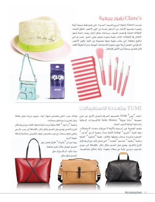 Accessories 88
‫طرح‬ ‫عرب‬ ‫�ق‬�‫ي‬��‫ن‬‫أ‬‫ل‬‫ا‬ ‫�ل‬�‫ي‬‫�ود‬�‫مل‬‫وا‬ ‫�ريف‬�‫حل‬‫ا‬ ‫بالت�سميم‬ TUMI ”‫“تومي‬ ‫احتفت‬
‫الرجالية‬ ‫لالك�س�سوارات‬ Santa Monica ”‫مونيكا‬ ‫“�سانتا‬ ‫جمموعة‬
.‫احلياة‬‫أ�سلوب‬‫ل‬‫املواكبة‬‫والن�سائية‬
،‫ال�ستعمالت‬ ‫متعددة‬ ‫موديالت‬ 9 ‫أنيقة‬‫ل‬‫وا‬ ‫الر�سمية‬ ‫غري‬ ‫املجموعة‬ ‫وت�سم‬
”‫“فرايزر‬ ‫الر�سغ‬ ‫وحقيبة‬ ،ً‫ا‬��‫م‬‫دو‬ ‫أنيقة‬‫ل‬‫ا‬ ‫الهاللية‬ ”‫“مابريي‬ ‫حقيبة‬ ‫منها‬
‫العملية‬ ”‫“با�سفورد‬ ‫حقيبة‬ ،‫بالكامل‬ ‫يحيطها‬ ‫ب�سحاب‬ ‫�زودة‬�‫مل‬‫وا‬ ‫ال�سغرية‬
‫قابل‬ ‫�سريط‬ ‫مع‬ ‫باليد‬ ‫حتمل‬ ‫التي‬ ،”‫“هيلميت‬ ‫بت�سميم‬ ”‫“ويتفيلد‬ ‫وحقيبة‬
‫جيبني‬ ‫�ى‬�‫ل‬‫إ‬‫ا‬ ‫إ�سافة‬‫ل‬‫با‬ ،‫مائل‬ ‫ب�سكل‬ ‫اجل�سم‬ ‫�ول‬�‫ح‬ ‫يو�سع‬ ،‫والتعديل‬ ‫للنزع‬
،‫مغناطي�سية‬ ‫�الق‬�‫غ‬‫إ‬‫ا‬ ‫آلية‬‫ا‬‫و‬ ،‫معقودة‬ ‫ربطات‬ ‫مع‬ ‫بثنية‬ ‫مزودين‬ ‫خارجيني‬
‫مطاط‬ ‫بحبل‬ ‫مزودة‬ ‫وجيوب‬ ،‫آيباد‬‫ا‬ ‫جلهاز‬ ‫خم�س�ص‬ ‫داخلي‬ ‫جيب‬ ‫وهناك‬
.‫ب�سحابات‬‫ملحق‬‫وا�سع‬‫تخزين‬‫ز‬ّ‫ي‬‫وح‬
‫قابل‬ ‫�سريط‬ ‫مع‬ ‫امللفات‬ ‫حلفظ‬ ‫بثنية‬ ‫مزودة‬ ‫الكال�سيكية‬ ”‫“دراموند‬ ‫وحقيبة‬
‫خارجي‬ ‫جيب‬ ‫إلى‬‫ا‬ ‫إ�سافة‬‫ل‬‫با‬ ،‫مائل‬ ‫ب�سكل‬ ‫اجل�سم‬ ‫حول‬ ‫يو�سع‬ ‫والتعديل‬ ‫للنزع‬
‫إ�سافة‬‫ا‬‫وخا�سية‬،‫إلكرتوين‬‫ا‬‫جلهاز‬‫خم�س�س‬‫جيب‬‫مع‬‫ب�سحاب‬‫ملحق‬‫وخلفي‬
.‫أخرى‬‫ا‬‫حقيبة‬
‫حول‬‫للحمل‬‫القابل‬ ”‫“بالي�ساد‬‫جزدان‬‫بينما‬
،‫خمتلفة‬‫طرق‬‫بثالث‬‫فيحمل‬،‫اجل�سم‬
‫حول‬‫أو‬‫ا‬‫بالر�سغ‬‫أو‬‫ا‬،‫باليد‬‫�سواء‬
.‫مائل‬‫ب�سكل‬‫اجل�سم‬
‫االستعماالت‬ ‫متعددة‬ TUMI
‫ربيعية‬ ‫زهور‬ Claire’s
‫أنيقة‬‫ا‬ ‫�سيفية‬ ‫قبعة‬ ‫ت�سم‬ ‫التي‬ ،‫اجلديدة‬ ‫وال�سيف‬ ‫الربيع‬ ‫ت�سكيلة‬ Claire’s ‫طرحت‬
‫ل�سفاء‬ ‫الفاقع‬ ‫أخ�سر‬‫ل‬‫ا‬ ‫اللون‬ ‫من‬ ‫بلم�سة‬ ‫الدانتيل‬ ‫من‬ ‫�ار‬�‫ه‬‫أز‬‫ل‬‫ا‬ ‫بت�سميم‬ ‫ومميزة‬
‫حتقق‬ ‫ناعمة‬ ‫بي�ساء‬ ‫�ار‬�‫ه‬‫أز‬‫ا‬ ‫ب�سكل‬ ‫و�سماعات‬ ،‫ال�سيف‬ ‫ف�سل‬ ‫يف‬ ‫املنع�سة‬ ‫إطاللة‬‫ل‬‫ا‬
‫فرا�سي‬ ‫خم�س‬ ‫جتمع‬ ،‫عملي‬ ‫بحجم‬ ‫�سغرية‬ ‫حقيبة‬ ‫كذلك‬ ،‫�ة‬�‫ل‬‫�ال‬�‫ط‬‫إ‬‫ل‬‫ا‬ ‫يف‬ ‫التكامل‬
‫أخ�سر‬‫ل‬‫ا‬ ‫باللون‬ ‫اجللد‬ ‫من‬ ‫م�سنوعة‬ ‫عملية‬ ‫حقيبة‬ ‫جانب‬ ‫�ى‬�‫ل‬‫إ‬‫ا‬ ،‫خمتلفة‬ ‫ماكياج‬
‫للكتف‬ ً‫ال‬‫طوي‬ ً‫ا‬‫وحزام‬،‫اليومية‬‫لالحتياجات‬‫�سغرية‬‫جيوب‬‫أربعة‬‫ا‬‫تت�سمن‬،‫الرتكوازي‬
.‫إغالق‬‫ال‬‫ل‬ ‫أعلى‬‫ل‬‫ا‬ ‫من‬ ً‫ا‬‫و�سحاب‬ ،‫للتعديل‬ ‫قابل‬
 